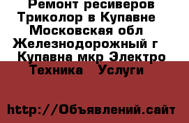 Ремонт ресиверов Триколор в Купавне - Московская обл., Железнодорожный г., Купавна мкр Электро-Техника » Услуги   